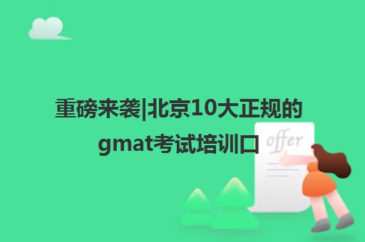 重磅来袭|北京10大正规的gmat考试培训口碑推荐培训机构汇总