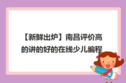 【新鲜出炉】南昌评价高的讲的好的在线少儿编程机构排名精选名单培训机构汇总