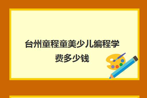 台州童程童美少儿编程学费多少钱