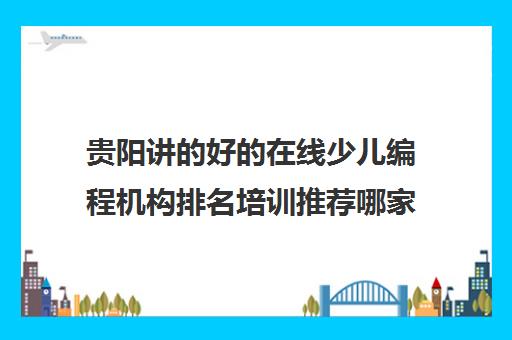 贵阳讲的好的在线少儿编程机构排名培训推荐哪家〔排名一览〕