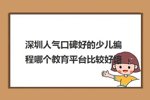 深圳人气口碑好的少儿编程哪个教育平台比较好培训机构名单榜首一览_2024必看指南