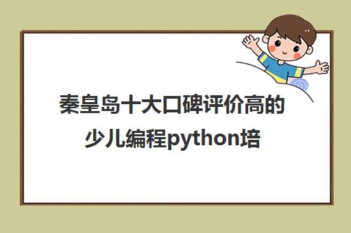 秦皇岛十大口碑评价高的少儿编程python培训机构培训机构名单出炉【强烈推荐】