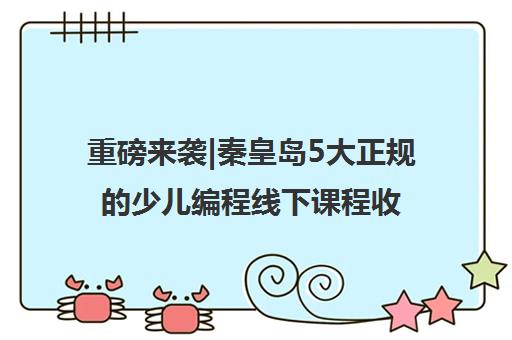 重磅来袭|秦皇岛5大正规的少儿编程线下课程收费标准口碑推荐培训机构汇总