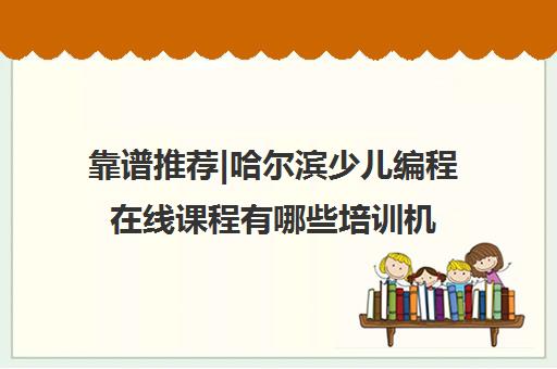 靠谱推荐|哈尔滨少儿编程在线课程有哪些培训机构名单出炉〔精选机构一览〕