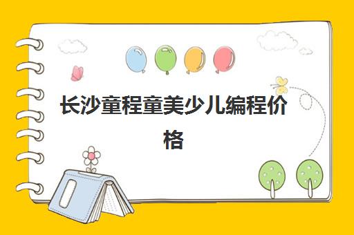 长沙童程童美少儿编程价格 各班型收费标准一览