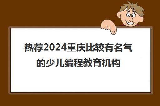 热荐2024重庆比较有名气的少儿编程教育机构哪个好培训机构名单榜首一览_2024必看指南
