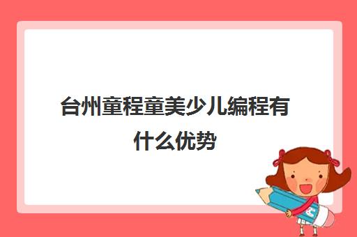 台州童程童美少儿编程有什么优势 台州童程童美少儿编程有什么优势