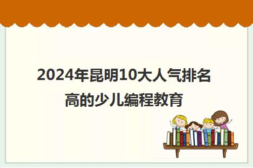 2024年昆明10大人气排名高的少儿编程教育机构哪个好推荐名单培训机构汇总