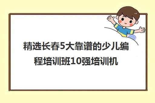 精选长春5大靠谱的少儿编程培训班10强培训机构名单一览【2024必看指南】