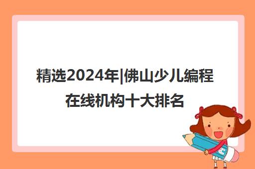 精选2024年|佛山少儿编程在线机构十大排名培训机构名单榜首一览表【十大精选少儿编程在线机构十大排名机构】