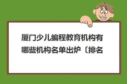 厦门少儿编程教育机构有哪些机构名单出炉〔排名一览〕