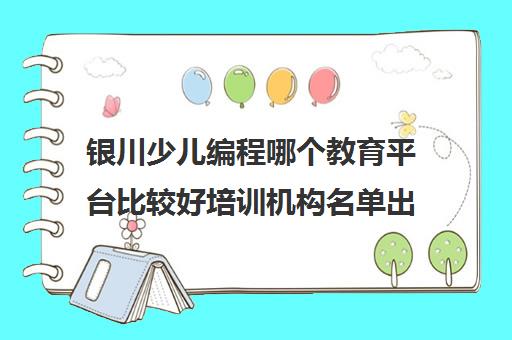 银川少儿编程哪个教育平台比较好培训机构名单出炉〔排名一览〕