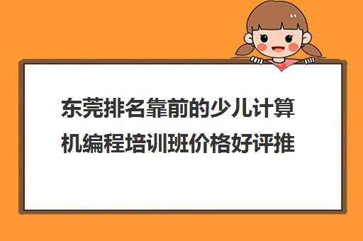 东莞排名靠前的少儿计算机编程培训班价格好评推荐培训机构出炉