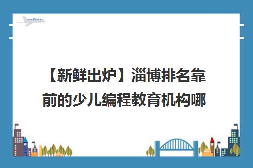 【新鲜出炉】淄博排名靠前的少儿编程教育机构哪个好精选名单培训机构汇总