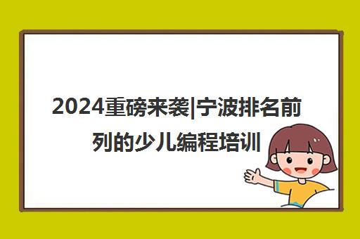 2024重磅来袭|宁波排名前列的少儿编程培训班培训机构排名更新一览名单【新排名公布】