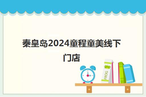 秦皇岛2024童程童美线下门店 各校区汇总一览
