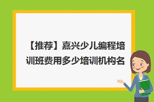 【推荐】嘉兴少儿编程培训班费用多少培训机构名单榜首一览【十大精选少儿编程培训班费用多少机构】