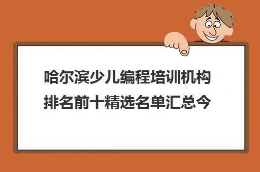 哈尔滨少儿编程培训机构排名前十精选名单汇总今日盘点培训推荐哪家〔排名一览〕