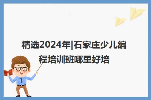 精选2024年|石家庄少儿编程培训班哪里好培训机构名单榜首一览表【十大精选少儿编程培训班哪里好机构】
