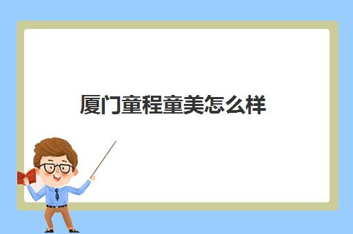 厦门童程童美怎么样 口碑好不好