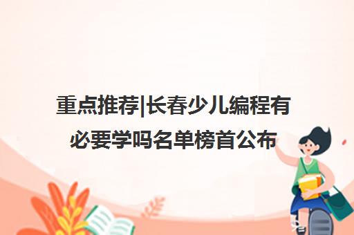 重点推荐|长春少儿编程有必要学吗名单榜首公布【十大精选机构】