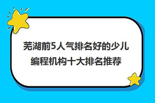 芜湖前5人气排名好的少儿编程机构十大排名推荐名单培训机构汇总