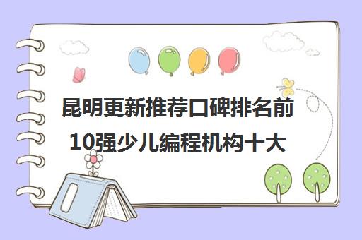 昆明更新推荐口碑排名前10强少儿编程机构十大排名优先推荐培训机构出炉