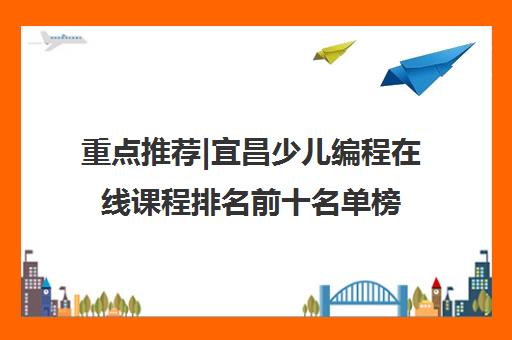 重点推荐|宜昌少儿编程在线课程排名前十名单榜首公布【十大精选机构】