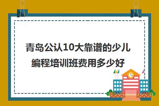 青岛公认10大靠谱的少儿编程培训班费用多少好评推荐培训机构出炉