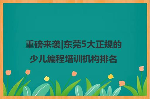 重磅来袭|东莞5大正规的少儿编程培训机构排名前十口碑推荐培训机构汇总