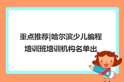 重点推荐|哈尔滨少儿编程培训班培训机构名单出炉〔排名一览〕