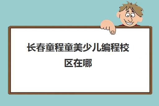 长春童程童美少儿编程校区在哪 具体地址