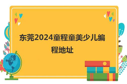 东莞2024童程童美少儿编程地址 具体在哪