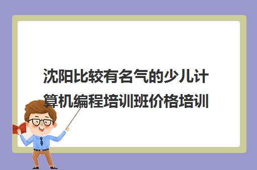 沈阳比较有名气的少儿计算机编程培训班价格培训机构名单榜首一览_2024必看指南