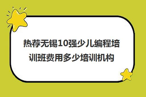 热荐无锡10强少儿编程培训班费用多少培训机构实力排名〔排名一览〕