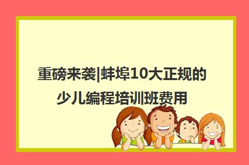 重磅来袭|蚌埠10大正规的少儿编程培训班费用多少口碑推荐培训机构汇总