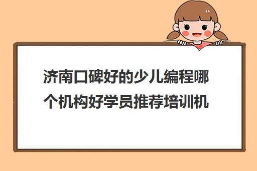 济南口碑好的少儿编程哪个机构好学员推荐培训机构出炉