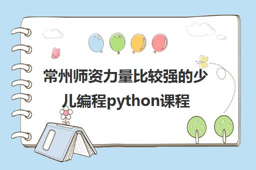 常州师资力量比较强的少儿编程python课程多少学费机构实力排名〔排名一览〕