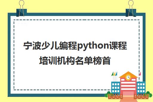 宁波少儿编程python课程培训机构名单榜首一览【十大精选少儿编程python课程机构】