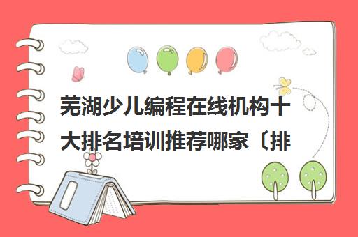 芜湖少儿编程在线机构十大排名培训推荐哪家〔排名一览〕