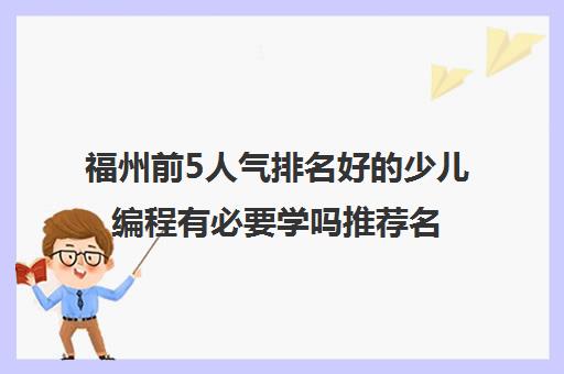 福州前5人气排名好的少儿编程有必要学吗推荐名单培训机构汇总