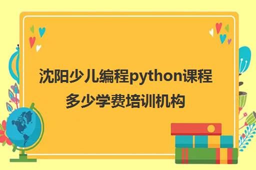 沈阳少儿编程python课程多少学费培训机构名单出炉〔排名一览〕
