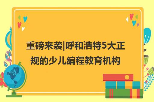 重磅来袭|呼和浩特5大正规的少儿编程教育机构哪个好人气推荐培训机构汇总