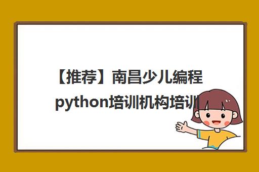 【推荐】南昌少儿编程python培训机构培训机构名单出炉〔精选机构一览〕