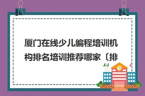 厦门在线少儿编程培训机构排名培训推荐哪家〔排名一览〕