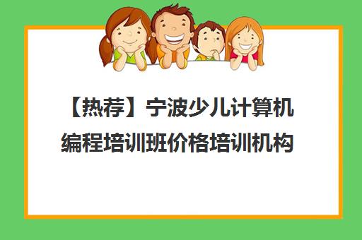 【热荐】宁波少儿计算机编程培训班价格培训机构名单汇总【十大精选少儿计算机编程培训班价格机构】