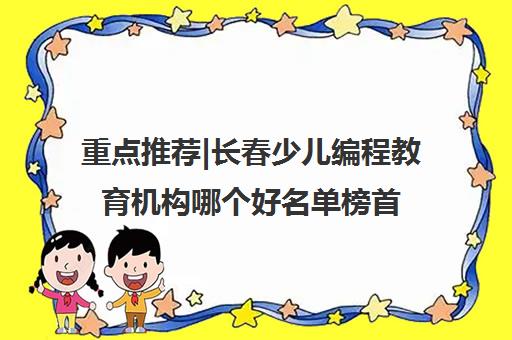 重点推荐|长春少儿编程教育机构哪个好名单榜首公布【十大精选机构】