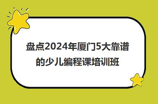 盘点2024年厦门5大靠谱的少儿编程课培训班收费精选机构培训机构汇总