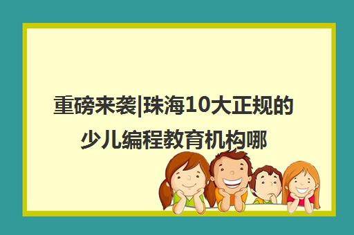 重磅来袭|珠海10大正规的少儿编程教育机构哪个好口碑推荐培训机构汇总