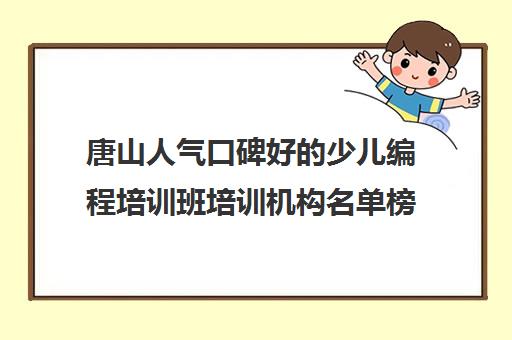 唐山人气口碑好的少儿编程培训班培训机构名单榜首一览_2024必看指南
